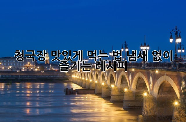 청국장 맛있게 먹는 법: 냄새 없이 즐기는 레시피