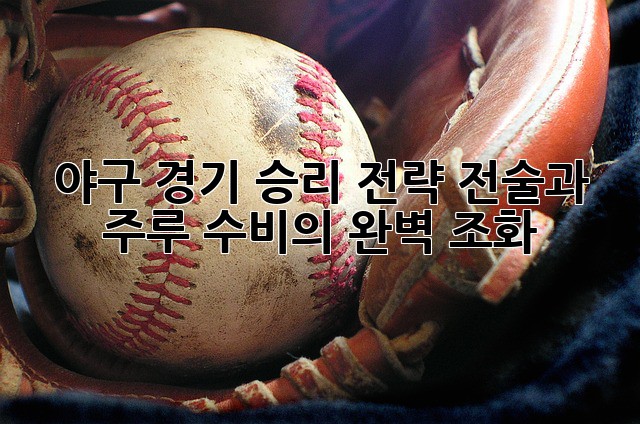 야구 경기 승리 전략: 전술과 주루, 수비의 완벽 조화