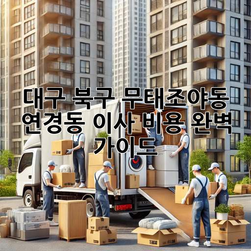 대구 북구 무태조야동, 연경동 이사 비용 완벽 가이드