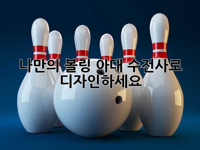 나만의 볼링 아대, 수전사로 디자인하세요!