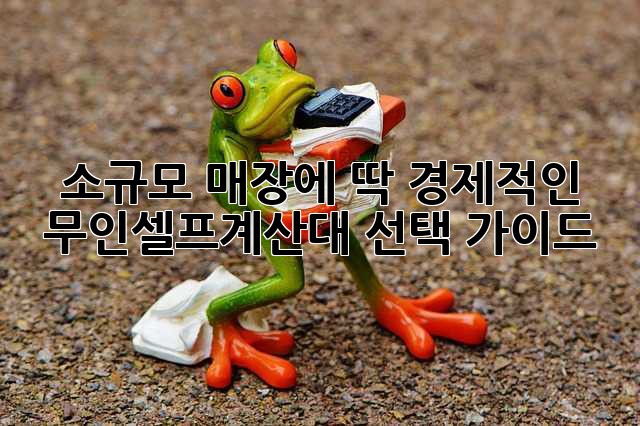 소규모 매장에 딱! 경제적인 무인셀프계산대 선택 가이드