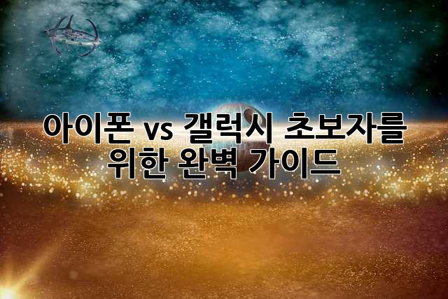 아이폰 vs 갤럭시: 초보자를 위한 완벽 가이드