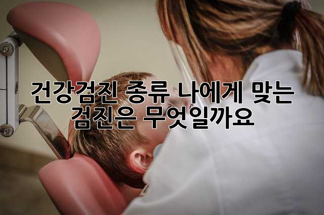 건강검진 종류: 나에게 맞는 검진은 무엇일까요?