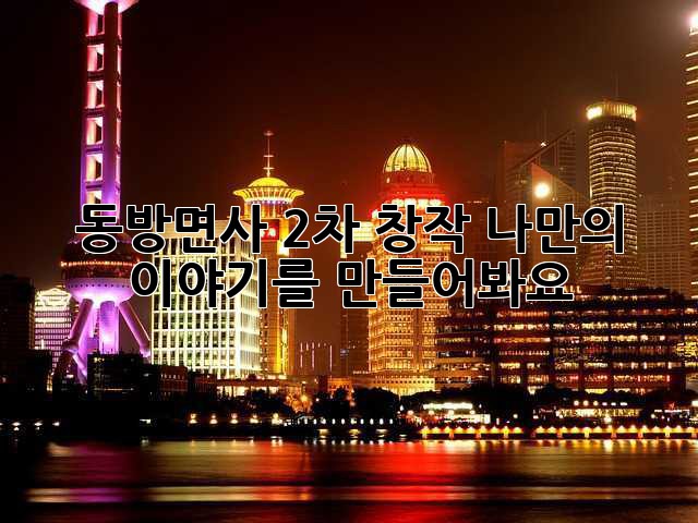 동방면사 2차 창작: 나만의 이야기를 만들어봐요!