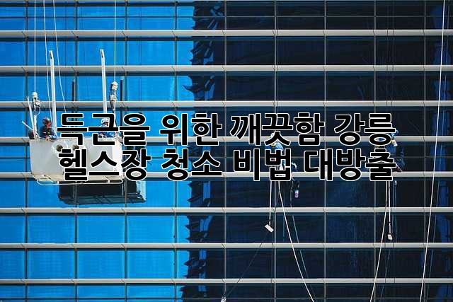 💪 득근을 위한 깨끗함! 강릉 헬스장 청소 비법 대방출! ✨