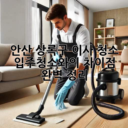 안산 상록구 이사 청소: 입주청소와의 차이점 완벽 정리